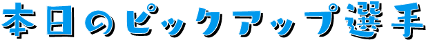 本日のピックアップ選手